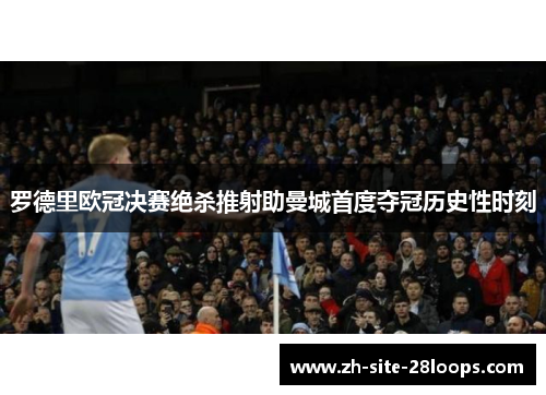 罗德里欧冠决赛绝杀推射助曼城首度夺冠历史性时刻