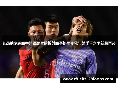 莱昂纳多蝉联中超银靴背后折射联赛格局变化与射手王之争新篇再起