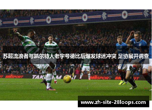 苏超流浪者与凯尔特人老字号德比后爆发球迷冲突 足协展开调查