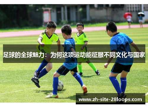 足球的全球魅力：为何这项运动能征服不同文化与国家