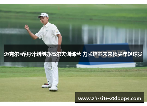 迈克尔·乔丹计划创办高尔夫训练营 力求培养未来顶尖年轻球员