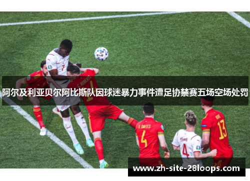 阿尔及利亚贝尔阿比斯队因球迷暴力事件遭足协禁赛五场空场处罚 阿尔及利亚贝尔阿比斯队因球迷暴力事件遭足协禁赛五场空场处罚