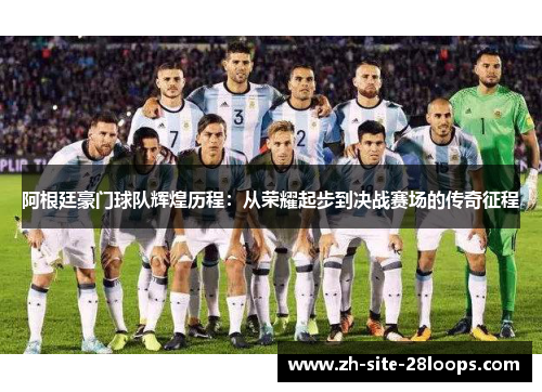 阿根廷豪门球队辉煌历程：从荣耀起步到决战赛场的传奇征程