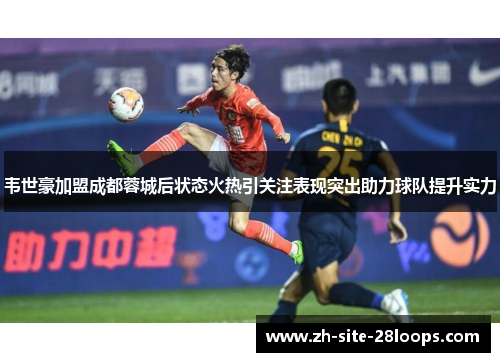 韦世豪加盟成都蓉城后状态火热引关注表现突出助力球队提升实力 韦世豪加盟成都蓉城后状态火热引关注表现突出助力球队提升实力